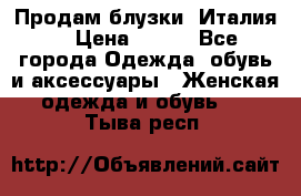 Продам блузки, Италия. › Цена ­ 500 - Все города Одежда, обувь и аксессуары » Женская одежда и обувь   . Тыва респ.